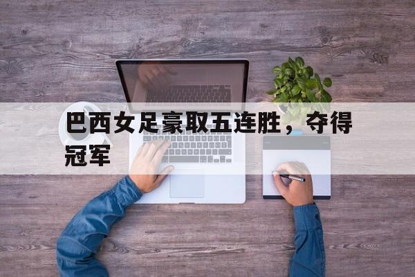 巴西女足豪取五连胜，夺得冠军